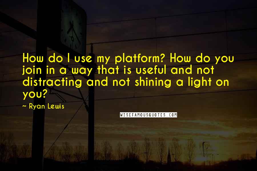 Ryan Lewis Quotes: How do I use my platform? How do you join in a way that is useful and not distracting and not shining a light on you?