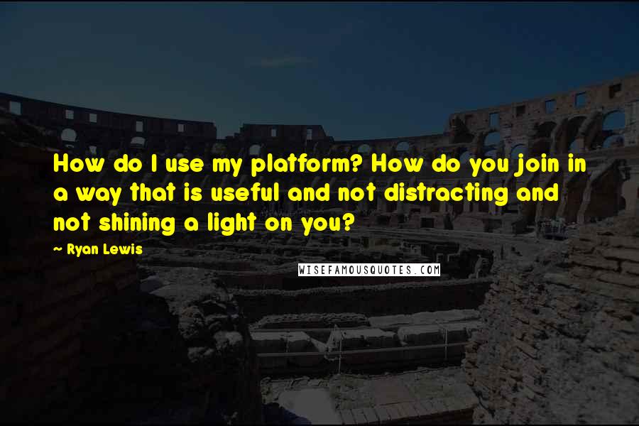 Ryan Lewis Quotes: How do I use my platform? How do you join in a way that is useful and not distracting and not shining a light on you?