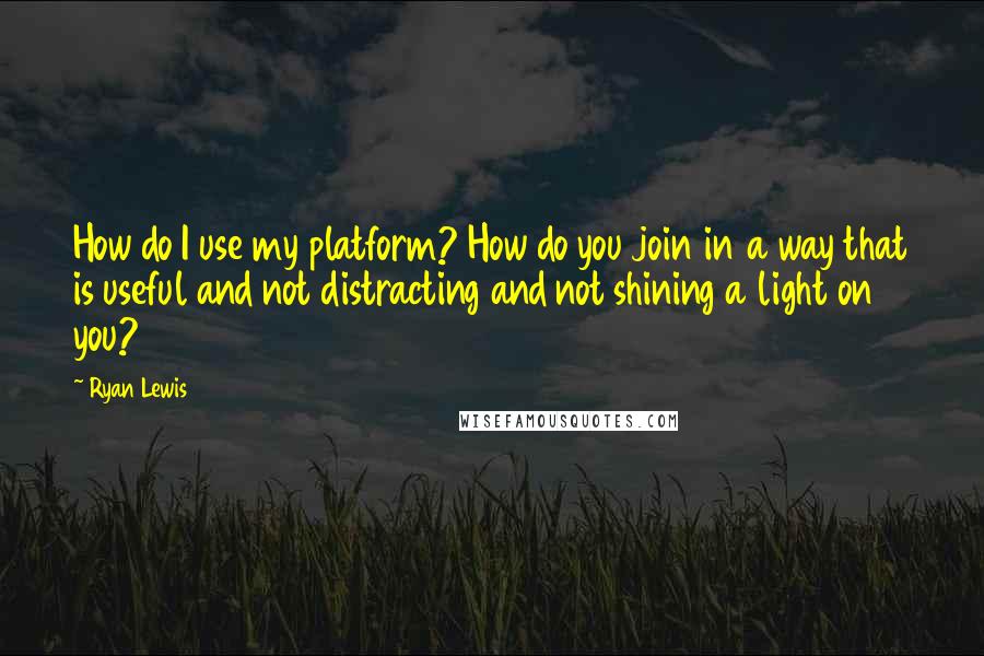 Ryan Lewis Quotes: How do I use my platform? How do you join in a way that is useful and not distracting and not shining a light on you?