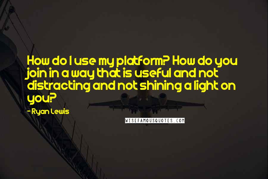 Ryan Lewis Quotes: How do I use my platform? How do you join in a way that is useful and not distracting and not shining a light on you?