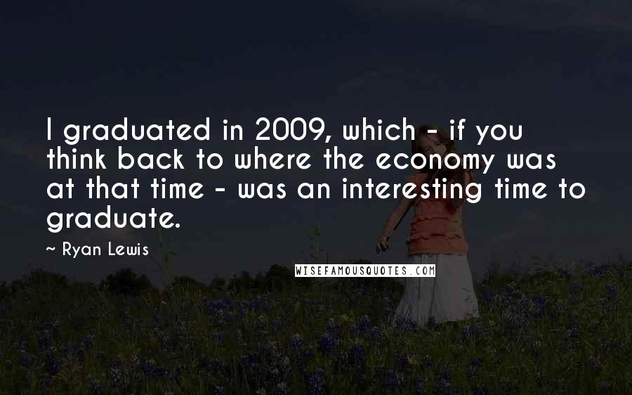 Ryan Lewis Quotes: I graduated in 2009, which - if you think back to where the economy was at that time - was an interesting time to graduate.