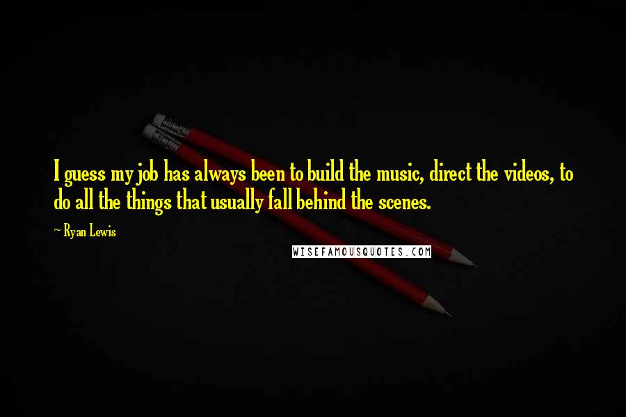 Ryan Lewis Quotes: I guess my job has always been to build the music, direct the videos, to do all the things that usually fall behind the scenes.