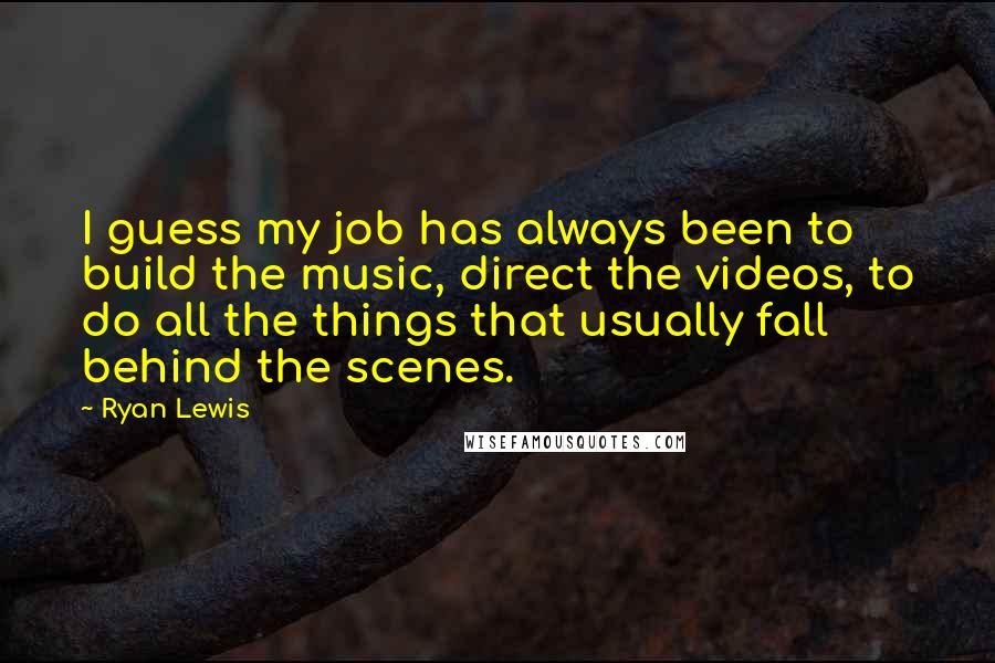 Ryan Lewis Quotes: I guess my job has always been to build the music, direct the videos, to do all the things that usually fall behind the scenes.