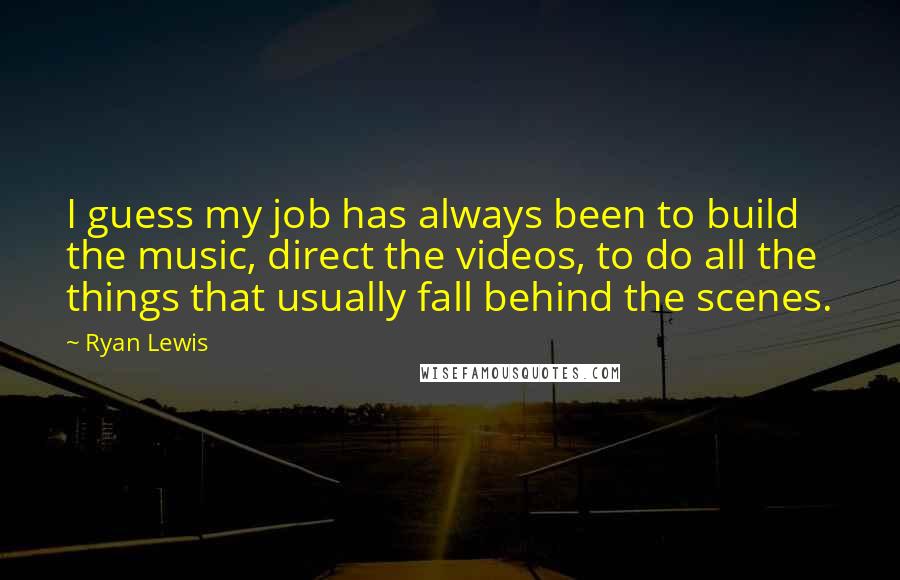 Ryan Lewis Quotes: I guess my job has always been to build the music, direct the videos, to do all the things that usually fall behind the scenes.