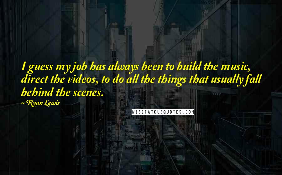 Ryan Lewis Quotes: I guess my job has always been to build the music, direct the videos, to do all the things that usually fall behind the scenes.