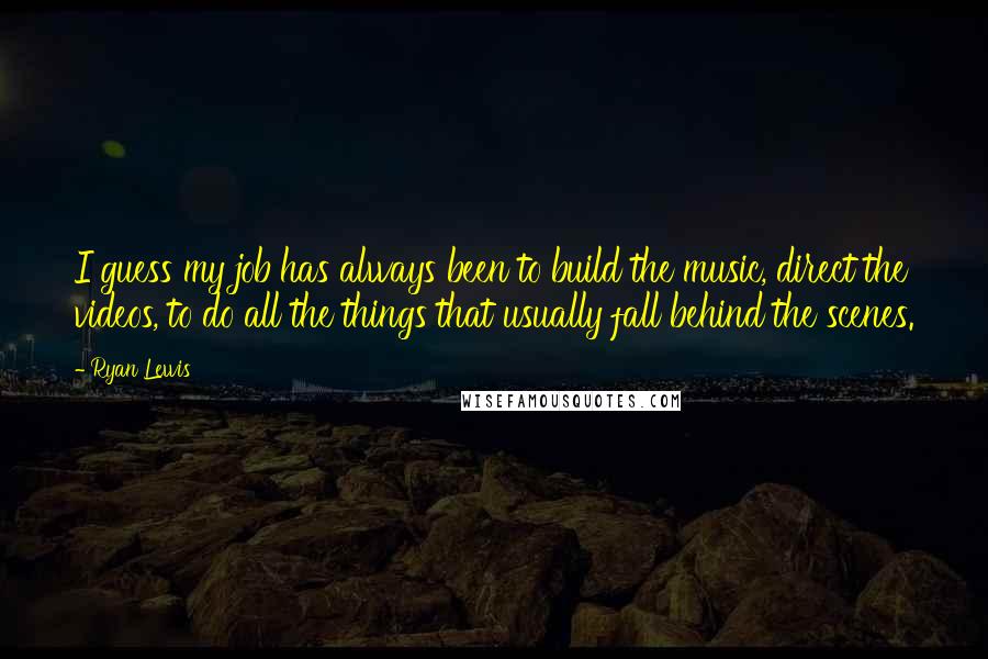 Ryan Lewis Quotes: I guess my job has always been to build the music, direct the videos, to do all the things that usually fall behind the scenes.