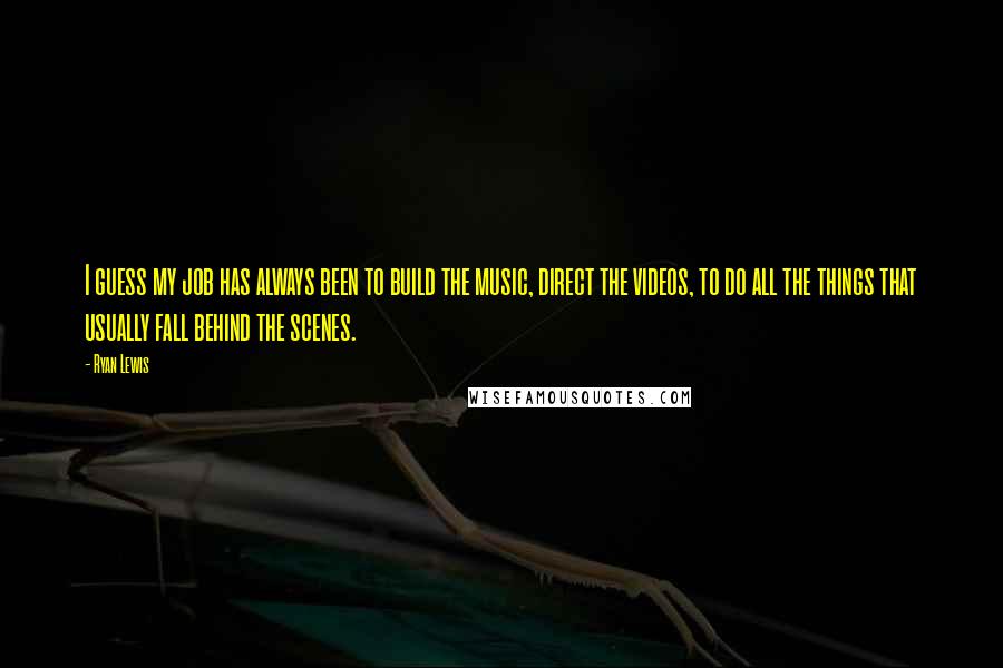 Ryan Lewis Quotes: I guess my job has always been to build the music, direct the videos, to do all the things that usually fall behind the scenes.