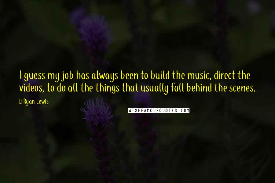 Ryan Lewis Quotes: I guess my job has always been to build the music, direct the videos, to do all the things that usually fall behind the scenes.