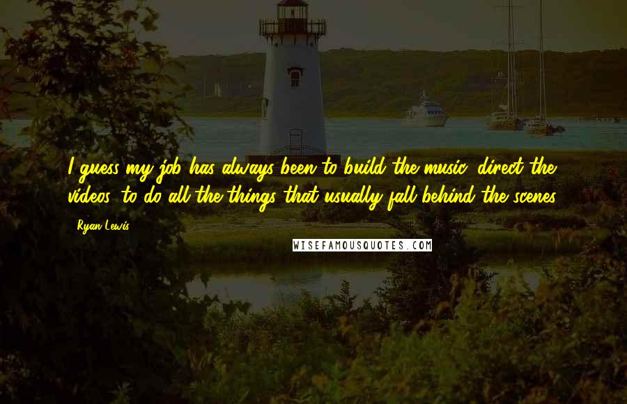 Ryan Lewis Quotes: I guess my job has always been to build the music, direct the videos, to do all the things that usually fall behind the scenes.