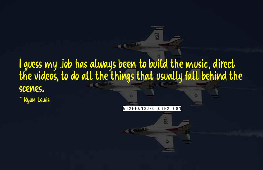 Ryan Lewis Quotes: I guess my job has always been to build the music, direct the videos, to do all the things that usually fall behind the scenes.