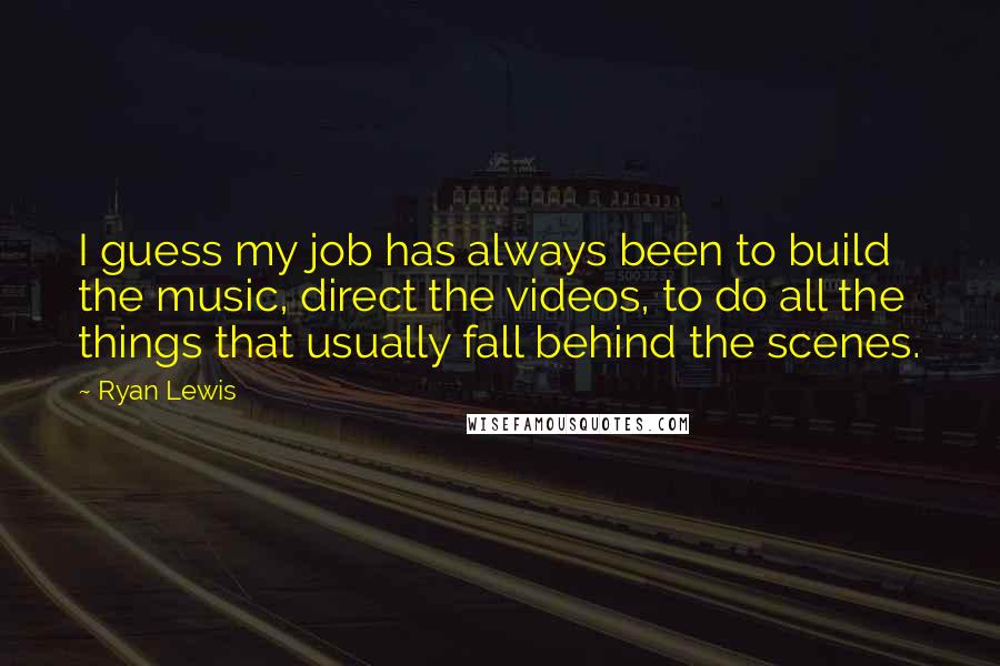 Ryan Lewis Quotes: I guess my job has always been to build the music, direct the videos, to do all the things that usually fall behind the scenes.