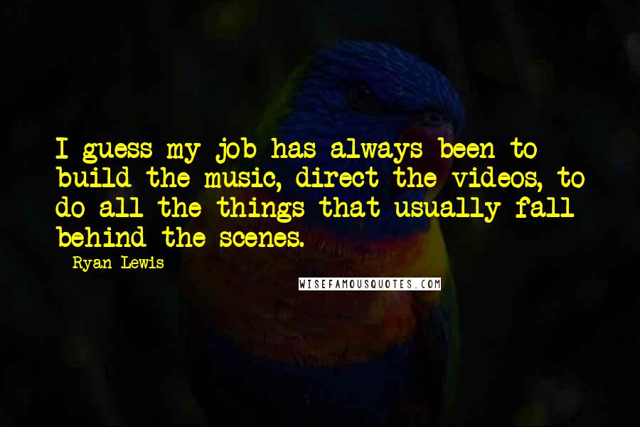 Ryan Lewis Quotes: I guess my job has always been to build the music, direct the videos, to do all the things that usually fall behind the scenes.