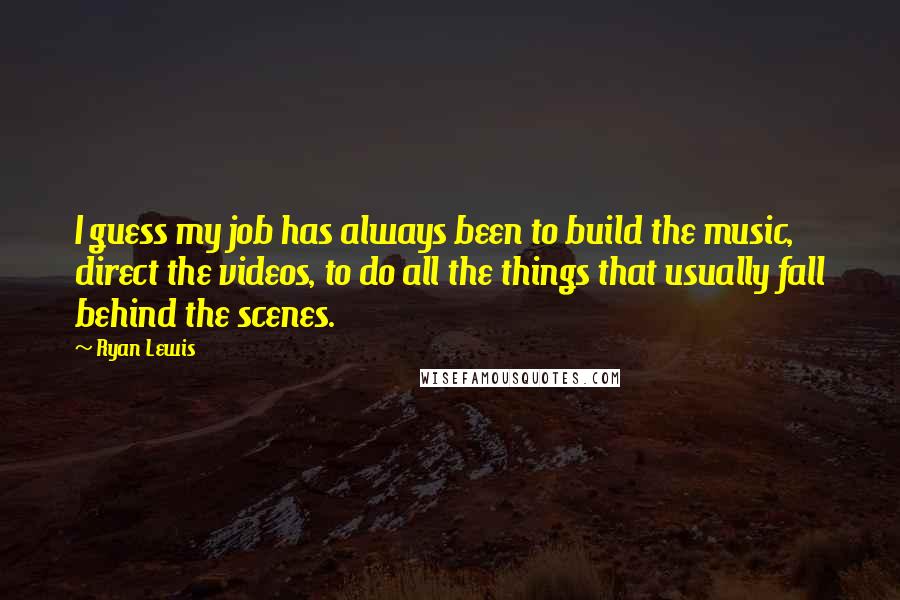 Ryan Lewis Quotes: I guess my job has always been to build the music, direct the videos, to do all the things that usually fall behind the scenes.