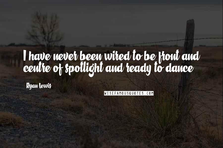 Ryan Lewis Quotes: I have never been wired to be front and centre of spotlight and ready to dance.