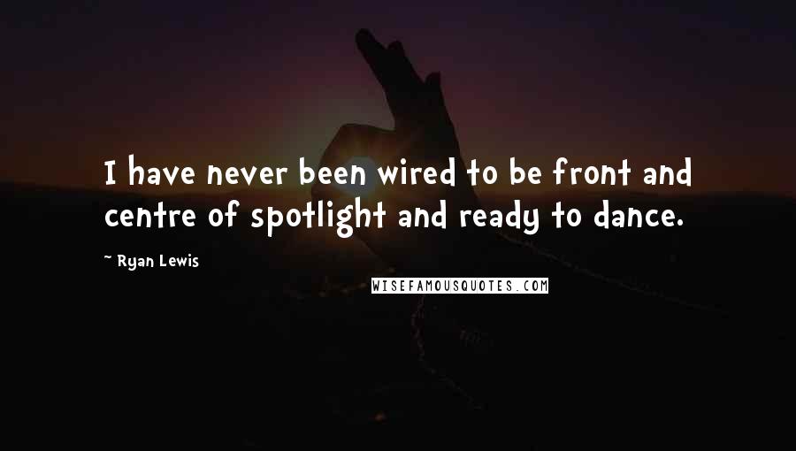 Ryan Lewis Quotes: I have never been wired to be front and centre of spotlight and ready to dance.