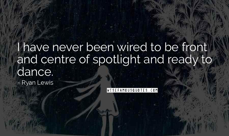 Ryan Lewis Quotes: I have never been wired to be front and centre of spotlight and ready to dance.