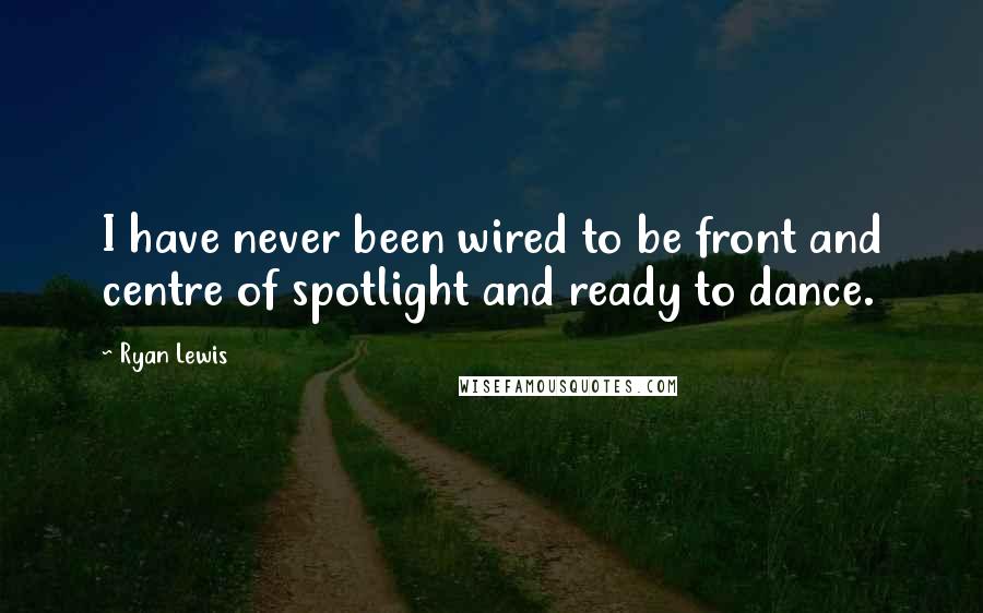 Ryan Lewis Quotes: I have never been wired to be front and centre of spotlight and ready to dance.