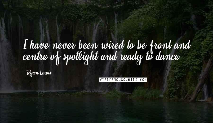 Ryan Lewis Quotes: I have never been wired to be front and centre of spotlight and ready to dance.