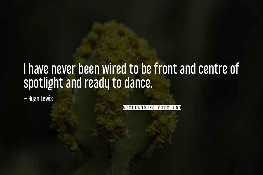 Ryan Lewis Quotes: I have never been wired to be front and centre of spotlight and ready to dance.