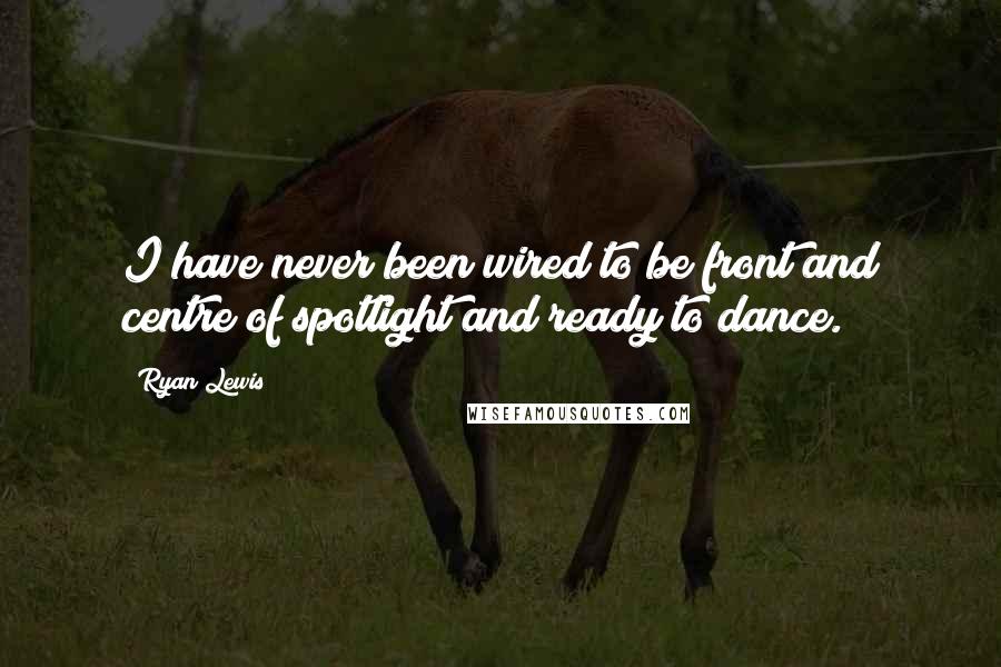 Ryan Lewis Quotes: I have never been wired to be front and centre of spotlight and ready to dance.