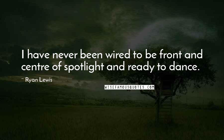 Ryan Lewis Quotes: I have never been wired to be front and centre of spotlight and ready to dance.