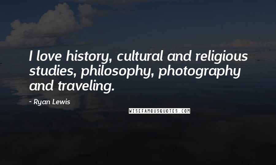 Ryan Lewis Quotes: I love history, cultural and religious studies, philosophy, photography and traveling.