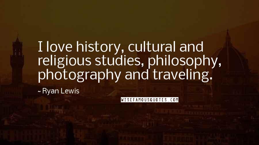 Ryan Lewis Quotes: I love history, cultural and religious studies, philosophy, photography and traveling.