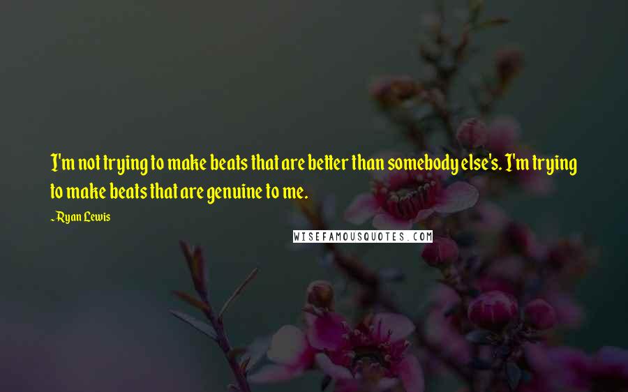 Ryan Lewis Quotes: I'm not trying to make beats that are better than somebody else's. I'm trying to make beats that are genuine to me.