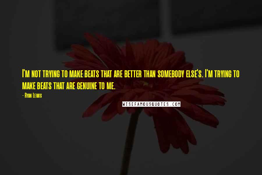 Ryan Lewis Quotes: I'm not trying to make beats that are better than somebody else's. I'm trying to make beats that are genuine to me.