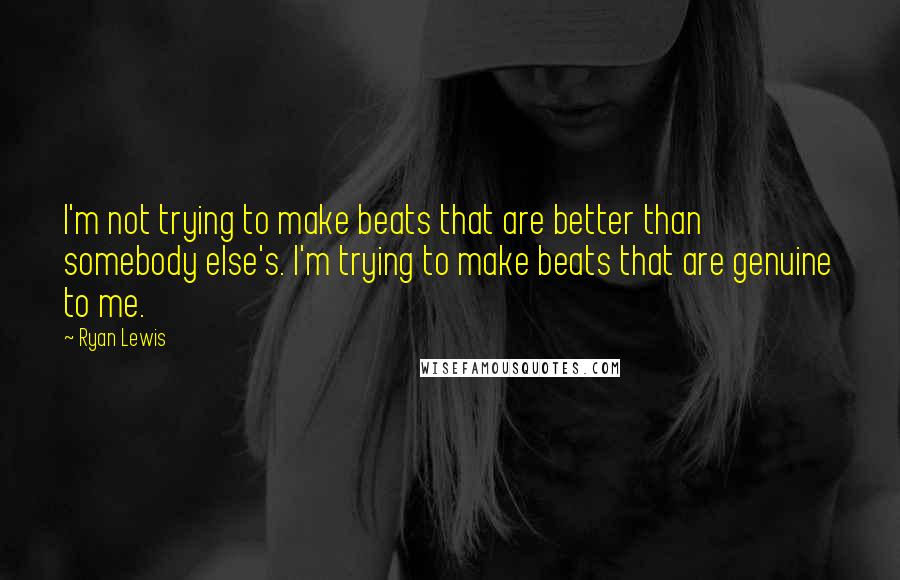 Ryan Lewis Quotes: I'm not trying to make beats that are better than somebody else's. I'm trying to make beats that are genuine to me.