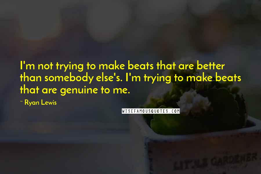 Ryan Lewis Quotes: I'm not trying to make beats that are better than somebody else's. I'm trying to make beats that are genuine to me.