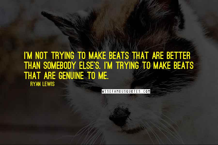 Ryan Lewis Quotes: I'm not trying to make beats that are better than somebody else's. I'm trying to make beats that are genuine to me.