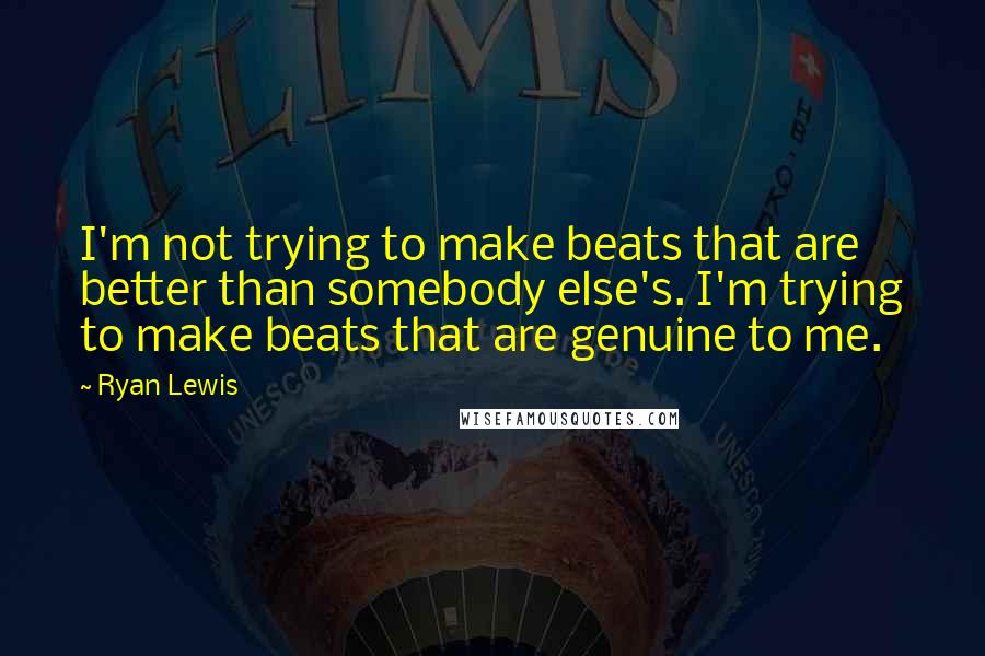 Ryan Lewis Quotes: I'm not trying to make beats that are better than somebody else's. I'm trying to make beats that are genuine to me.