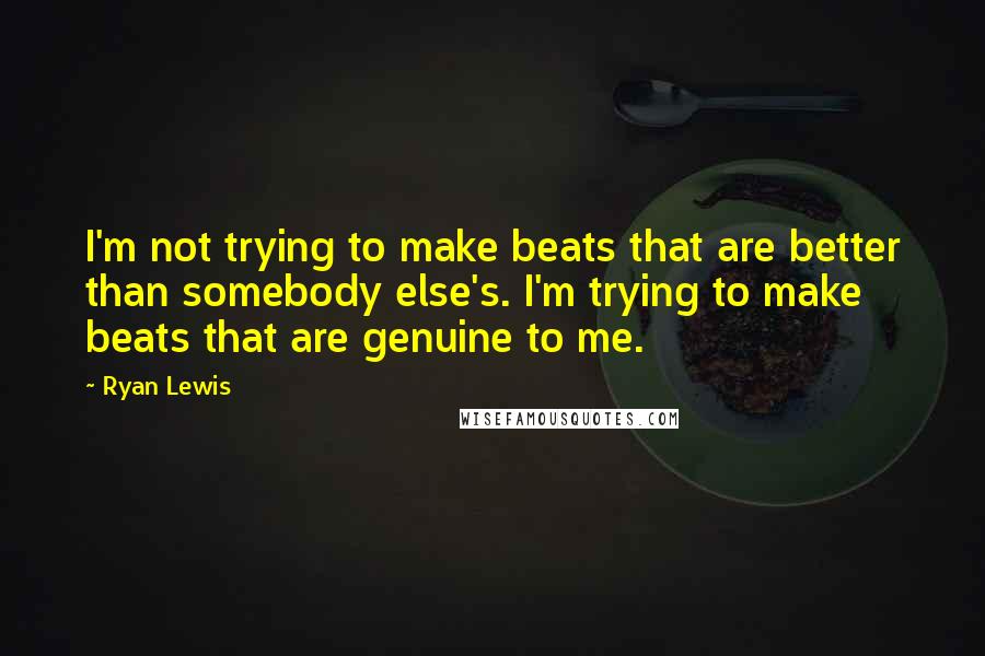 Ryan Lewis Quotes: I'm not trying to make beats that are better than somebody else's. I'm trying to make beats that are genuine to me.