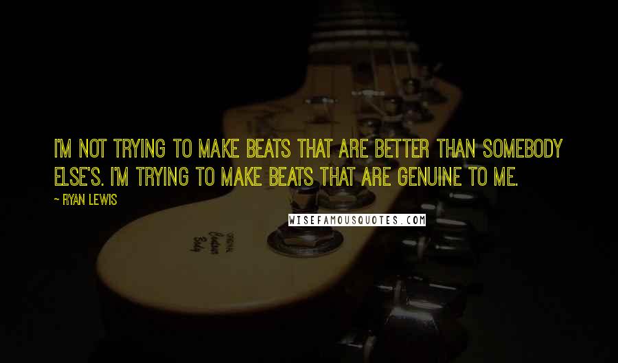 Ryan Lewis Quotes: I'm not trying to make beats that are better than somebody else's. I'm trying to make beats that are genuine to me.