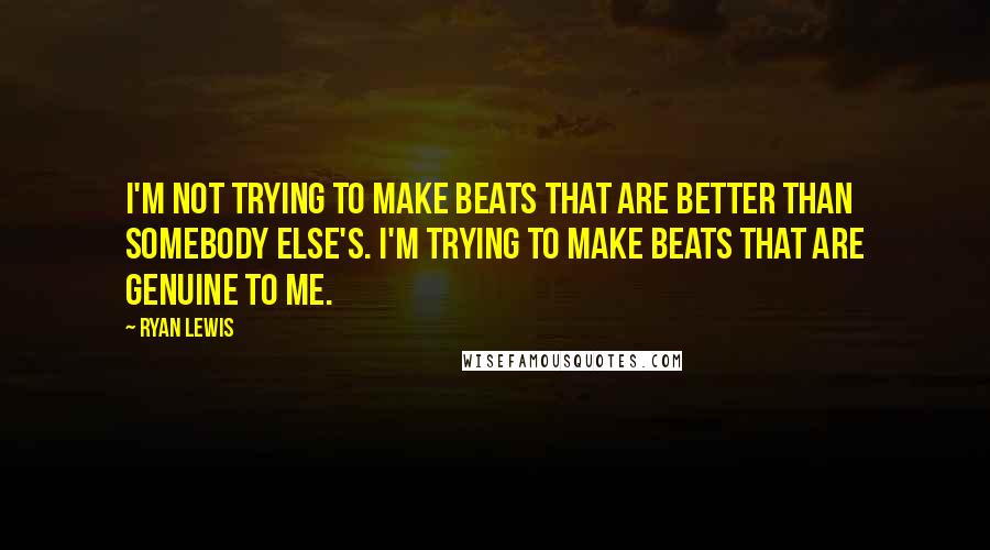 Ryan Lewis Quotes: I'm not trying to make beats that are better than somebody else's. I'm trying to make beats that are genuine to me.