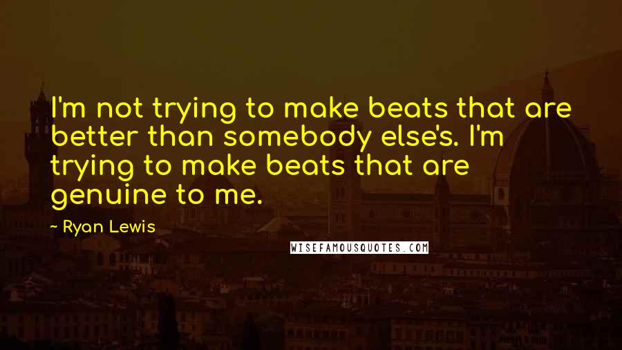 Ryan Lewis Quotes: I'm not trying to make beats that are better than somebody else's. I'm trying to make beats that are genuine to me.