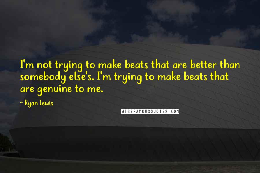 Ryan Lewis Quotes: I'm not trying to make beats that are better than somebody else's. I'm trying to make beats that are genuine to me.