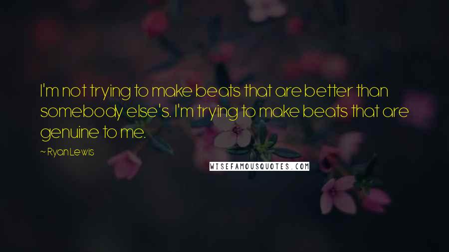 Ryan Lewis Quotes: I'm not trying to make beats that are better than somebody else's. I'm trying to make beats that are genuine to me.