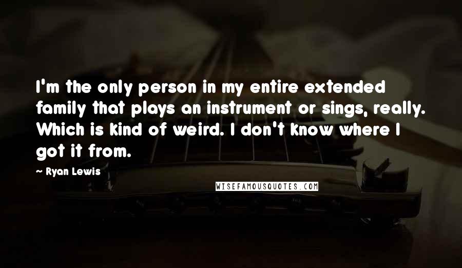 Ryan Lewis Quotes: I'm the only person in my entire extended family that plays an instrument or sings, really. Which is kind of weird. I don't know where I got it from.