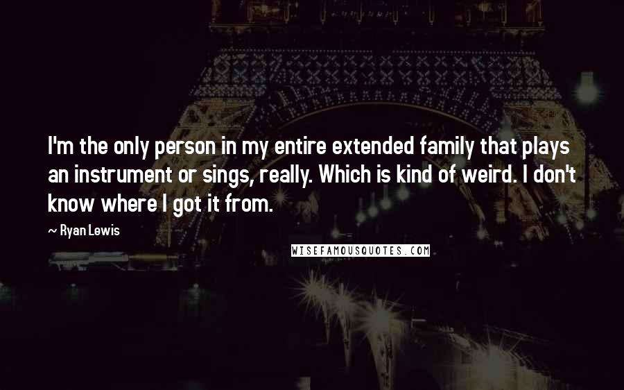 Ryan Lewis Quotes: I'm the only person in my entire extended family that plays an instrument or sings, really. Which is kind of weird. I don't know where I got it from.