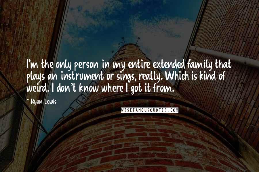 Ryan Lewis Quotes: I'm the only person in my entire extended family that plays an instrument or sings, really. Which is kind of weird. I don't know where I got it from.