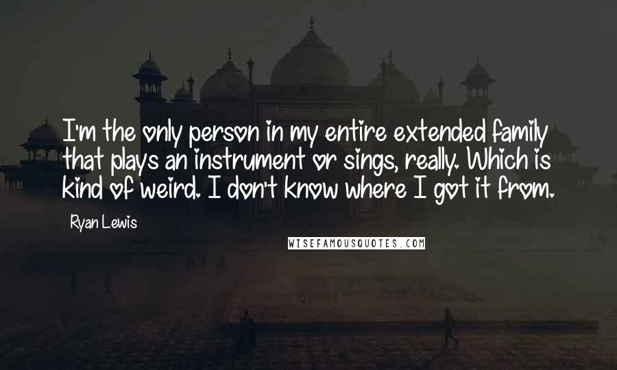 Ryan Lewis Quotes: I'm the only person in my entire extended family that plays an instrument or sings, really. Which is kind of weird. I don't know where I got it from.