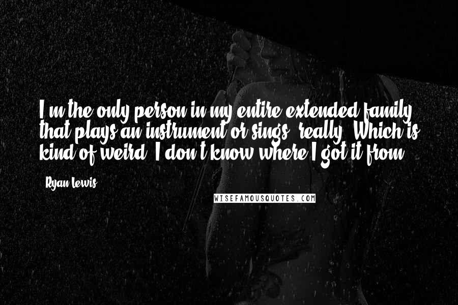 Ryan Lewis Quotes: I'm the only person in my entire extended family that plays an instrument or sings, really. Which is kind of weird. I don't know where I got it from.