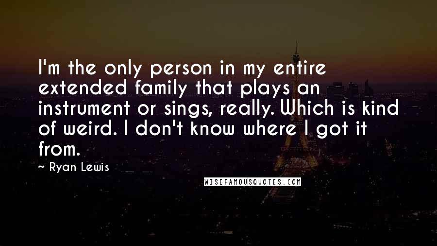 Ryan Lewis Quotes: I'm the only person in my entire extended family that plays an instrument or sings, really. Which is kind of weird. I don't know where I got it from.