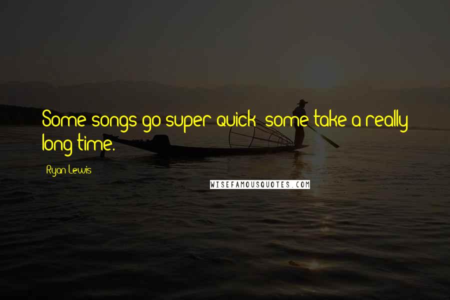 Ryan Lewis Quotes: Some songs go super-quick; some take a really long time.