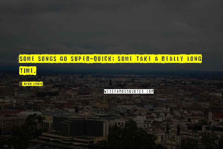 Ryan Lewis Quotes: Some songs go super-quick; some take a really long time.