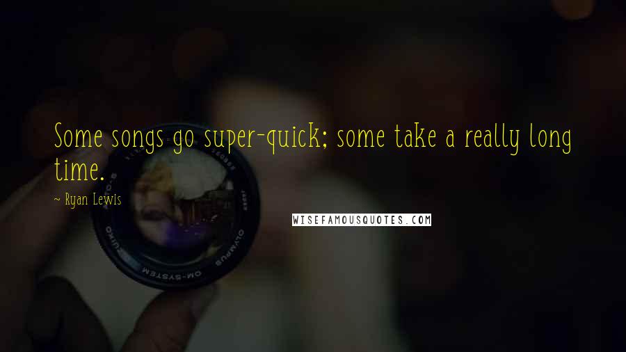 Ryan Lewis Quotes: Some songs go super-quick; some take a really long time.
