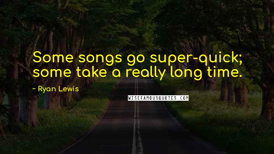 Ryan Lewis Quotes: Some songs go super-quick; some take a really long time.