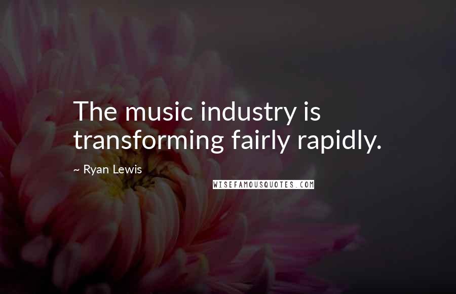 Ryan Lewis Quotes: The music industry is transforming fairly rapidly.